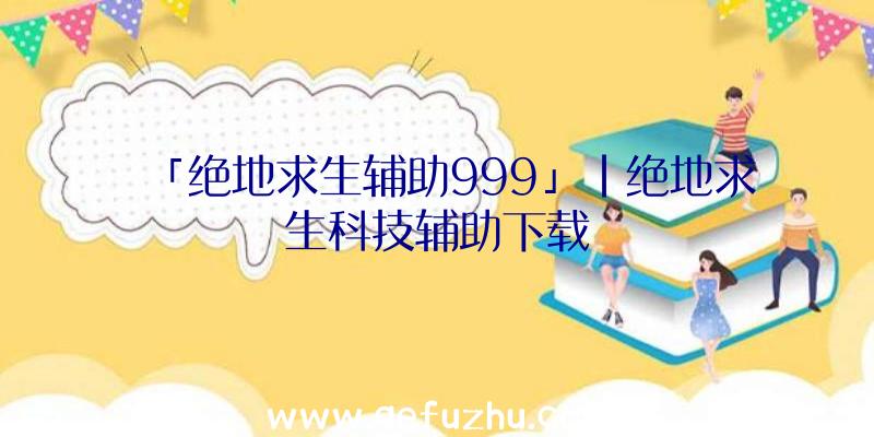 「绝地求生辅助999」|绝地求生科技辅助下载